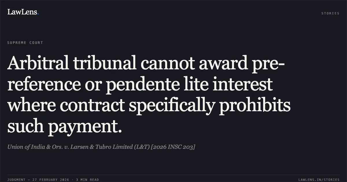 Arbitral tribunal cannot award pre-reference or pendente lite interest where contract specifically prohibits such payment.. Union of India & Ors. v. Larsen & Tubro Limited (L&T) [2026 INSC 203]. Supreme Court. LawLens
