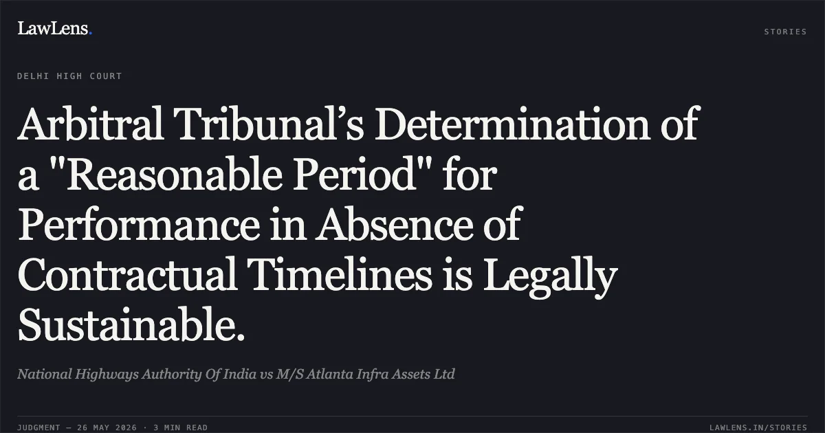 Arbitral Tribunal’s Determination of a "Reasonable Period" for Performance in Absence of Contractual Timelines is Legally Sustainable.. National Highways Authority Of India vs M/S Atlanta Infra Assets Ltd. Delhi High Court. LawLens