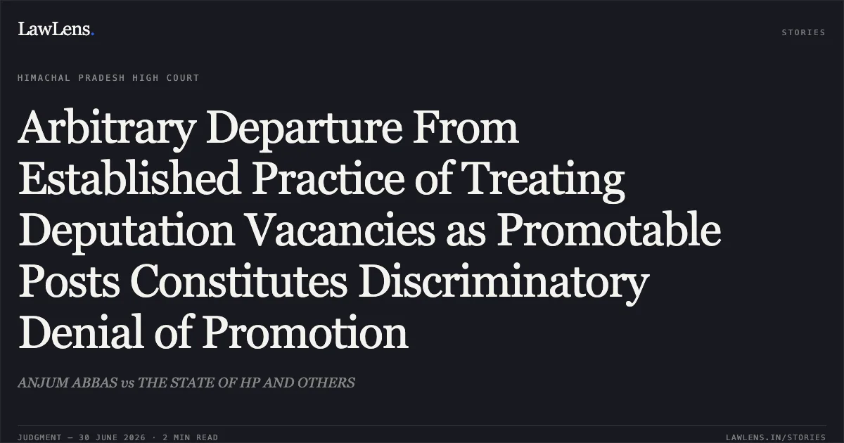 Arbitrary Departure From Established Practice of Treating Deputation Vacancies as Promotable Posts Constitutes Discriminatory Denial of Promotion. ANJUM ABBAS vs THE STATE OF HP AND OTHERS. High Court of Himachal Pradesh. LawLens