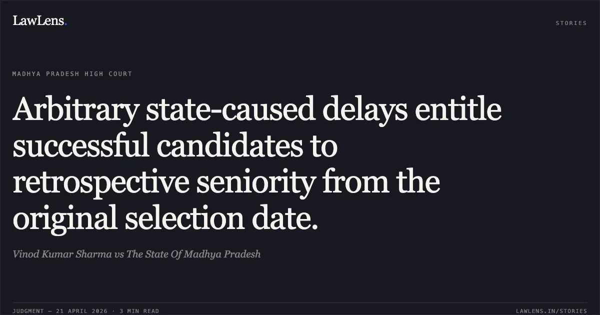 Arbitrary state-caused delays entitle successful candidates to retrospective seniority from the original selection date.. Vinod Kumar Sharma vs The State Of Madhya Pradesh. Madhya Pradesh High Court. LawLens