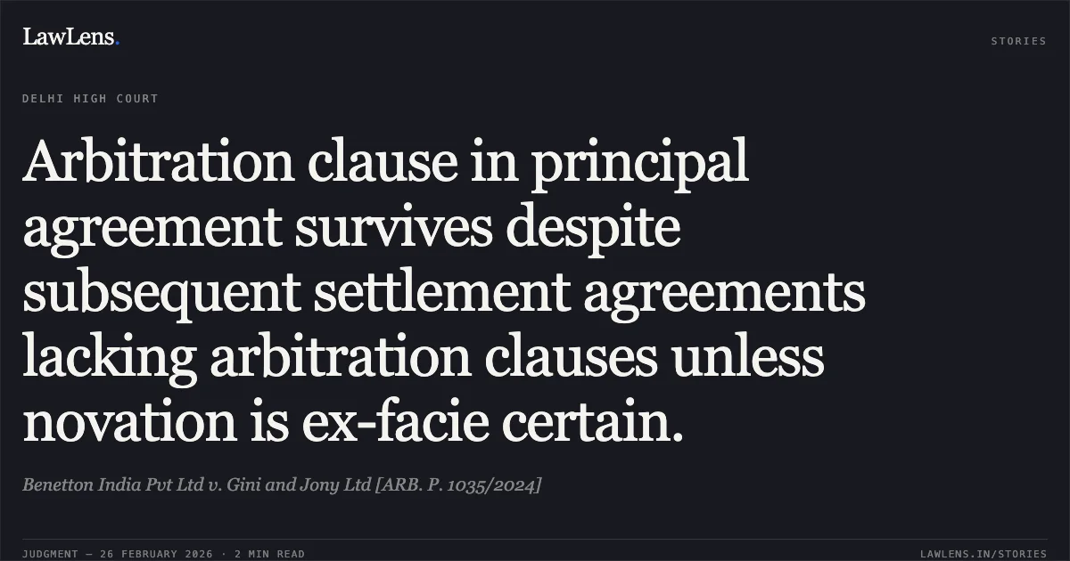 Arbitration clause in principal agreement survives despite subsequent settlement agreements lacking arbitration clauses unless novation is ex-facie certain.. Benetton India Pvt Ltd v. Gini and Jony Ltd [ARB. P. 1035/2024]. Delhi High Court. LawLens