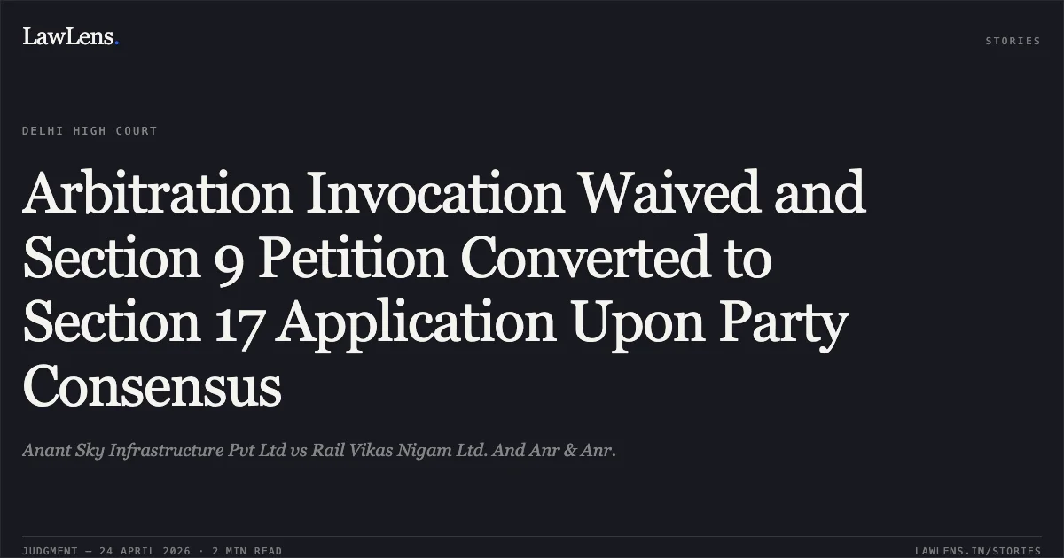 Arbitration Invocation Waived and Section 9 Petition Converted to Section 17 Application Upon Party Consensus. Anant Sky Infrastructure Pvt Ltd vs Rail Vikas Nigam Ltd. And Anr & Anr.. Delhi High Court. LawLens