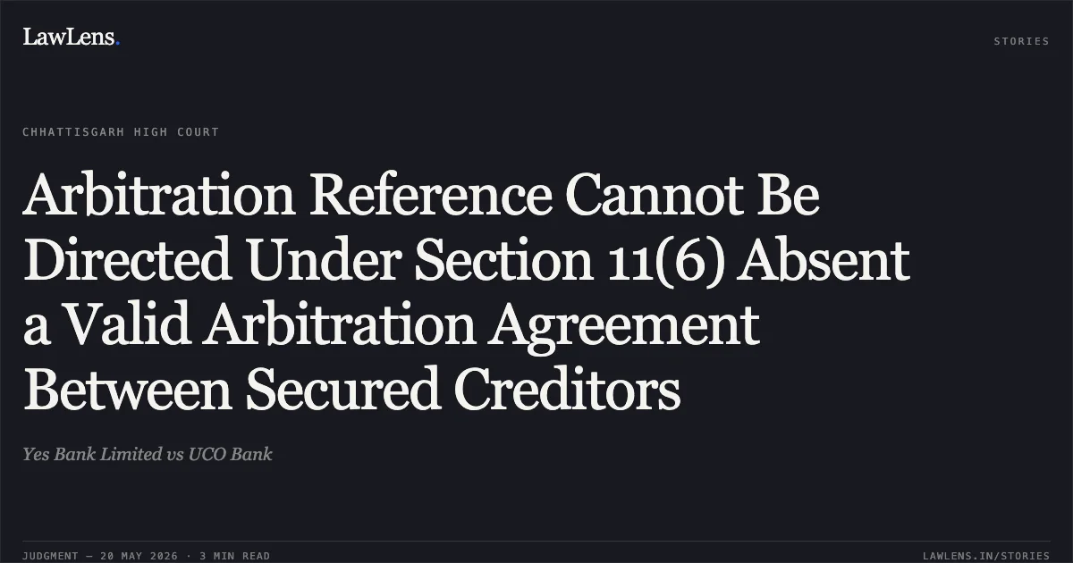 Arbitration Reference Cannot Be Directed Under Section 11(6) Absent a Valid Arbitration Agreement Between Secured Creditors. Yes Bank Limited vs UCO Bank. Chhattisgarh High Court. LawLens