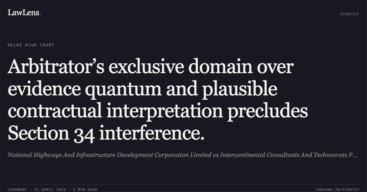 Arbitrator’s exclusive domain over evidence quantum and plausible contractual interpretation precludes Section 34 interference.. National Highways And Infrastructure Development Corporation Limited vs Intercontinental Consultants And Technocrats Private Limited In Joint Venture With Anandjiwala Infra Advisory Pvt. Ltd.. Delhi High Court. LawLens