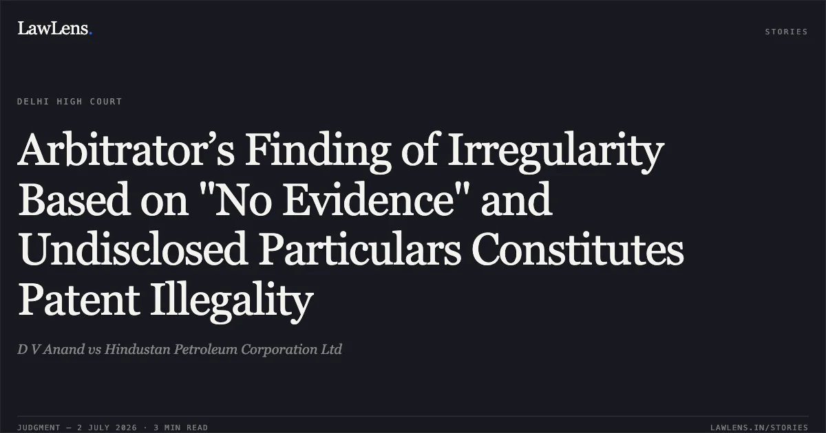 Arbitrator’s Finding of Irregularity Based on "No Evidence" and Undisclosed Particulars Constitutes Patent Illegality. D V Anand vs Hindustan Petroleum Corporation Ltd. Delhi High Court. LawLens