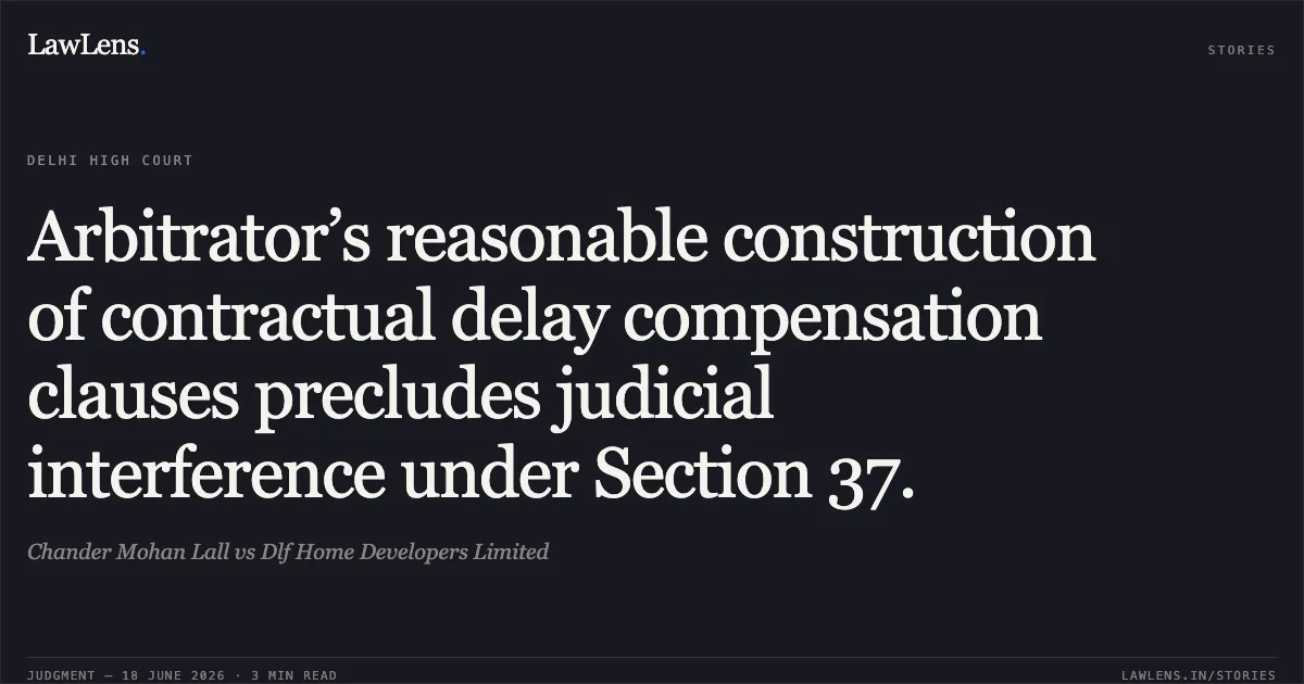 Arbitrator’s reasonable construction of contractual delay compensation clauses precludes judicial interference under Section 37.. Chander Mohan Lall vs Dlf Home Developers Limited. Delhi High Court. LawLens