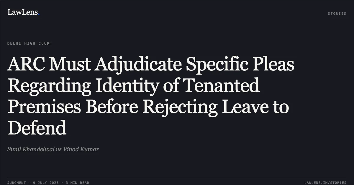 ARC Must Adjudicate Specific Pleas Regarding Identity of Tenanted Premises Before Rejecting Leave to Defend. Sunil Khandelwal vs Vinod Kumar. Delhi High Court. LawLens
