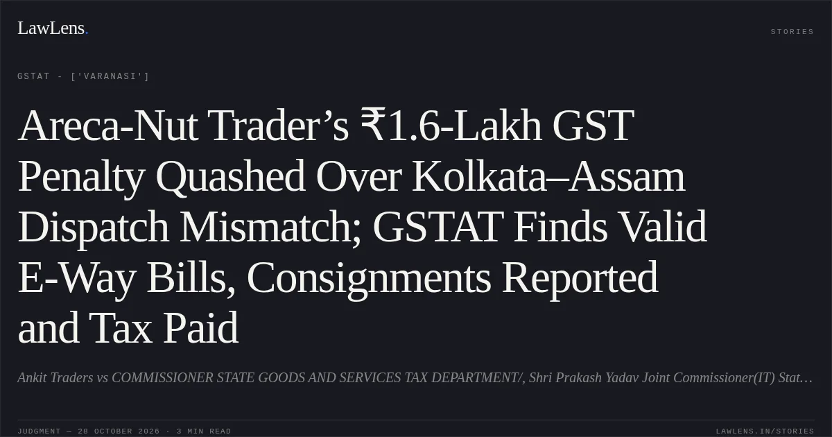Areca-Nut Trader’s ₹1.6-Lakh GST Penalty Quashed Over Kolkata–Assam Dispatch Mismatch; GSTAT Finds Valid E-Way Bills, Consignments Reported and Tax Paid. Ankit Traders vs COMMISSIONER STATE GOODS AND SERVICES TAX DEPARTMENT/, Shri Prakash Yadav Joint Commissioner(IT) State Tax Headquarters Lucknow. GSTAT - ['Varanasi']. LawLens