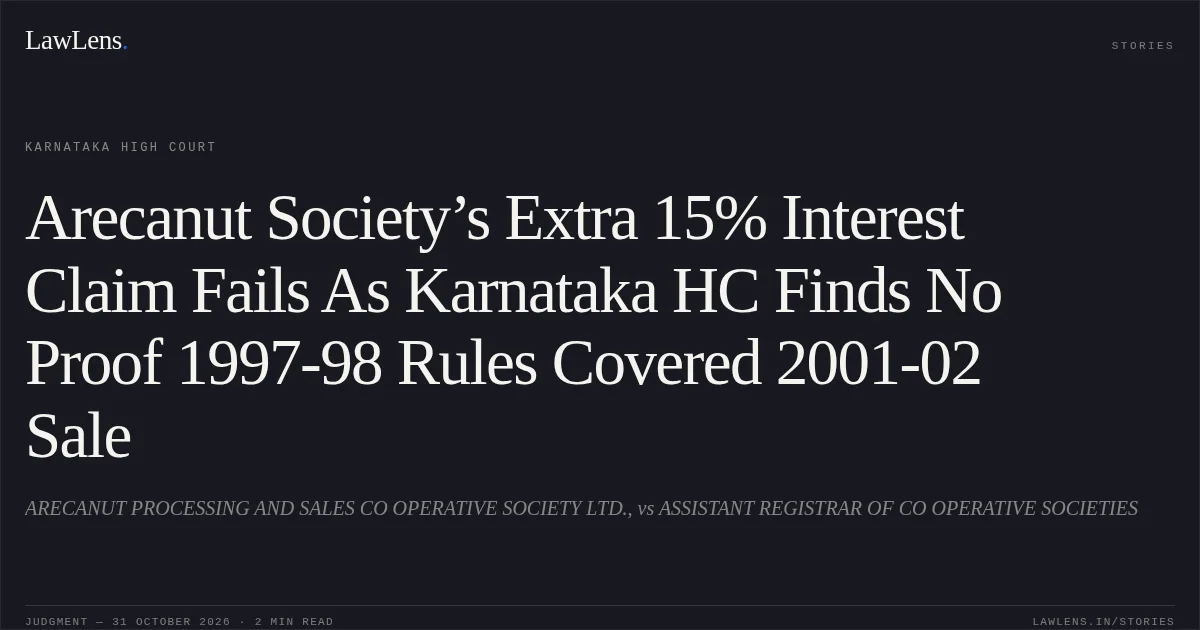 Arecanut Society’s Extra 15% Interest Claim Fails As Karnataka HC Finds No Proof 1997-98 Rules Covered 2001-02 Sale. ARECANUT PROCESSING AND SALES CO OPERATIVE SOCIETY LTD., vs ASSISTANT REGISTRAR OF CO OPERATIVE SOCIETIES. Karnataka High Court. LawLens