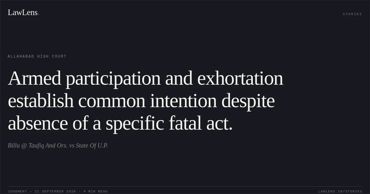 Armed participation and exhortation establish common intention despite absence of a specific fatal act.. Billu @ Taufiq And Ors. vs State Of U.P.. Allahabad High Court. LawLens
