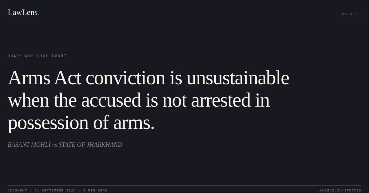 Arms Act conviction is unsustainable when the accused is not arrested in possession of arms.. BASANT MOHLI vs STATE OF JHARKHAND. Jharkhand High Court. LawLens