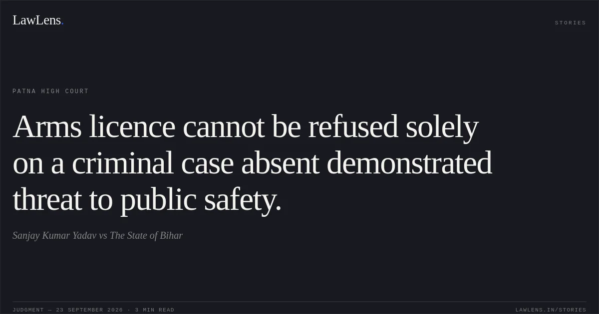 Arms licence cannot be refused solely on a criminal case absent demonstrated threat to public safety.. Sanjay Kumar Yadav vs The State of Bihar. Patna High Court. LawLens