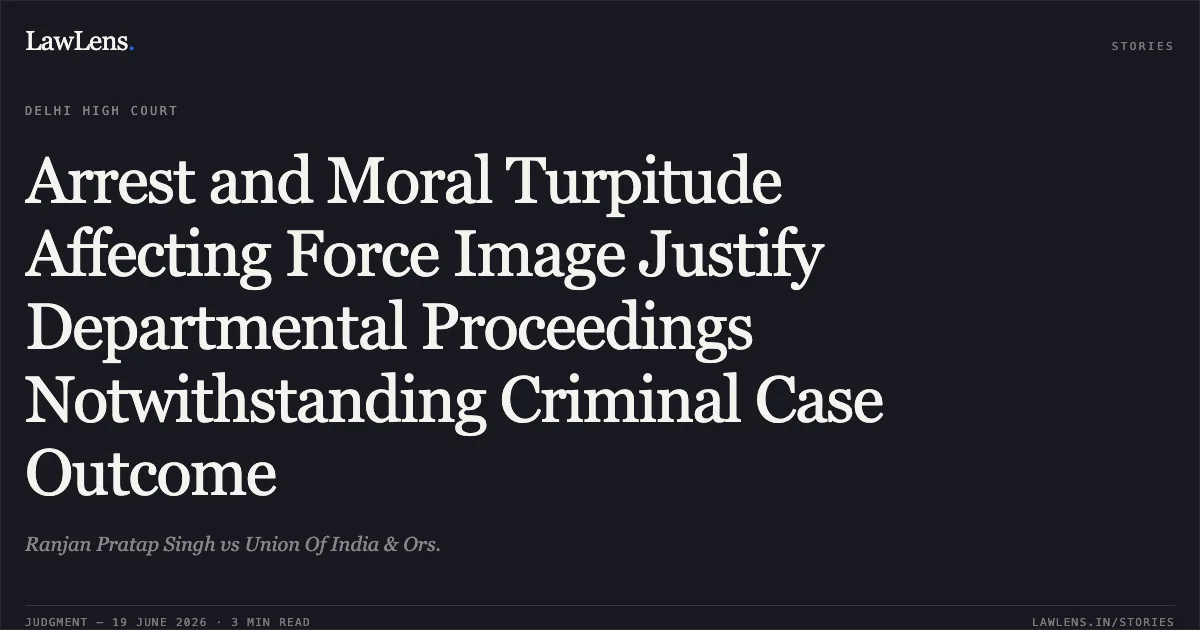 Arrest and Moral Turpitude Affecting Force Image Justify Departmental Proceedings Notwithstanding Criminal Case Outcome. Ranjan Pratap Singh vs Union Of India & Ors.. Delhi High Court. LawLens