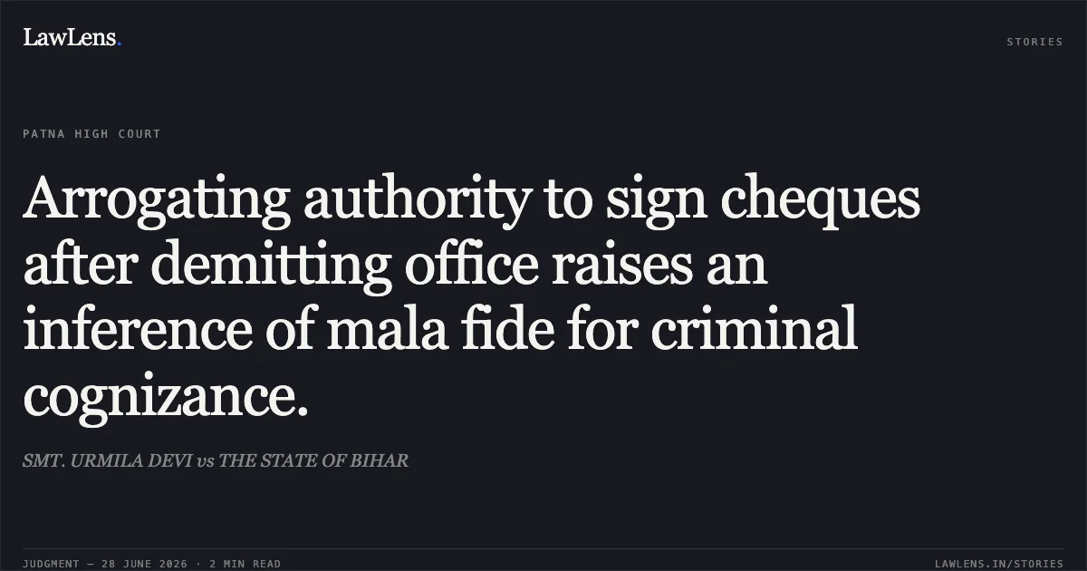 Arrogating authority to sign cheques after demitting office raises an inference of mala fide for criminal cognizance.. SMT. URMILA DEVI vs THE STATE OF BIHAR. Patna High Court. LawLens