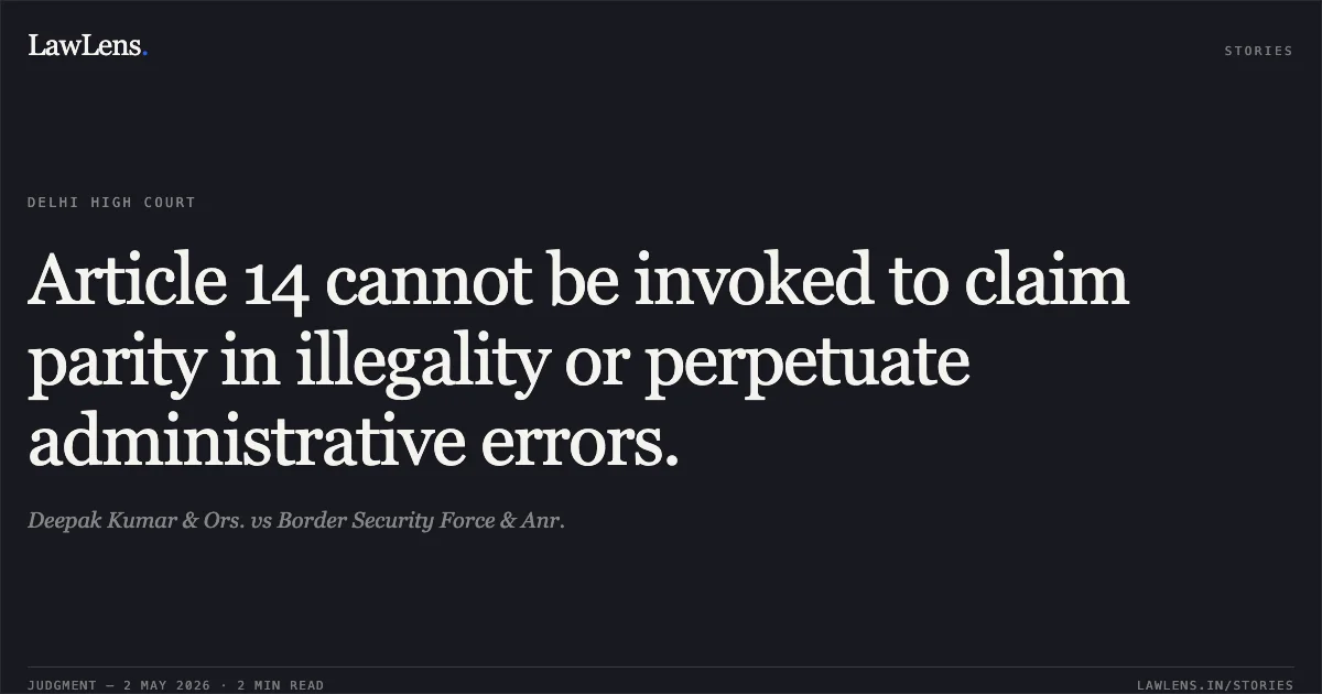 Article 14 cannot be invoked to claim parity in illegality or perpetuate administrative errors.. Deepak Kumar & Ors. vs Border Security Force & Anr.. Delhi High Court. LawLens