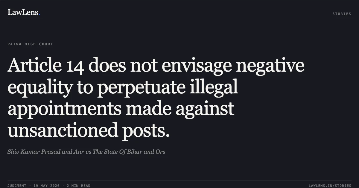 Article 14 does not envisage negative equality to perpetuate illegal appointments made against unsanctioned posts.. Shiv Kumar Prasad and Anr vs The State Of Bihar and Ors. Patna High Court. LawLens