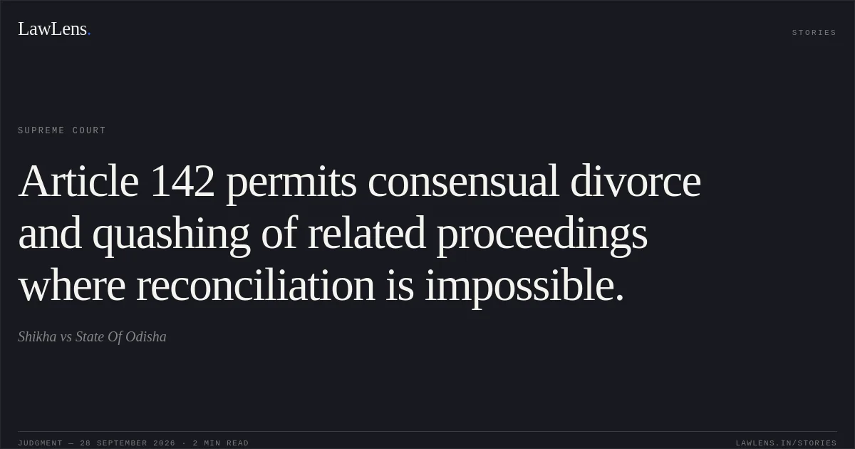 Article 142 permits consensual divorce and quashing of related proceedings where reconciliation is impossible.. Shikha vs State Of Odisha. Supreme Court. LawLens
