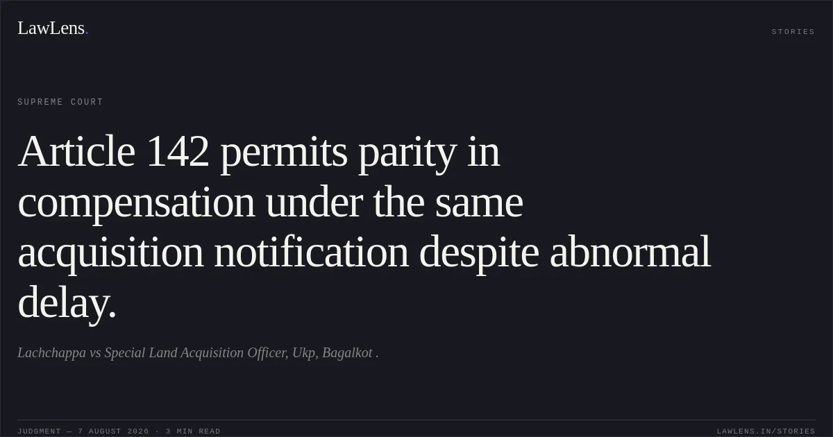 Article 142 permits parity in compensation under the same acquisition notification despite abnormal delay.. Lachchappa vs Special Land Acquisition Officer, Ukp, Bagalkot .. Supreme Court. LawLens