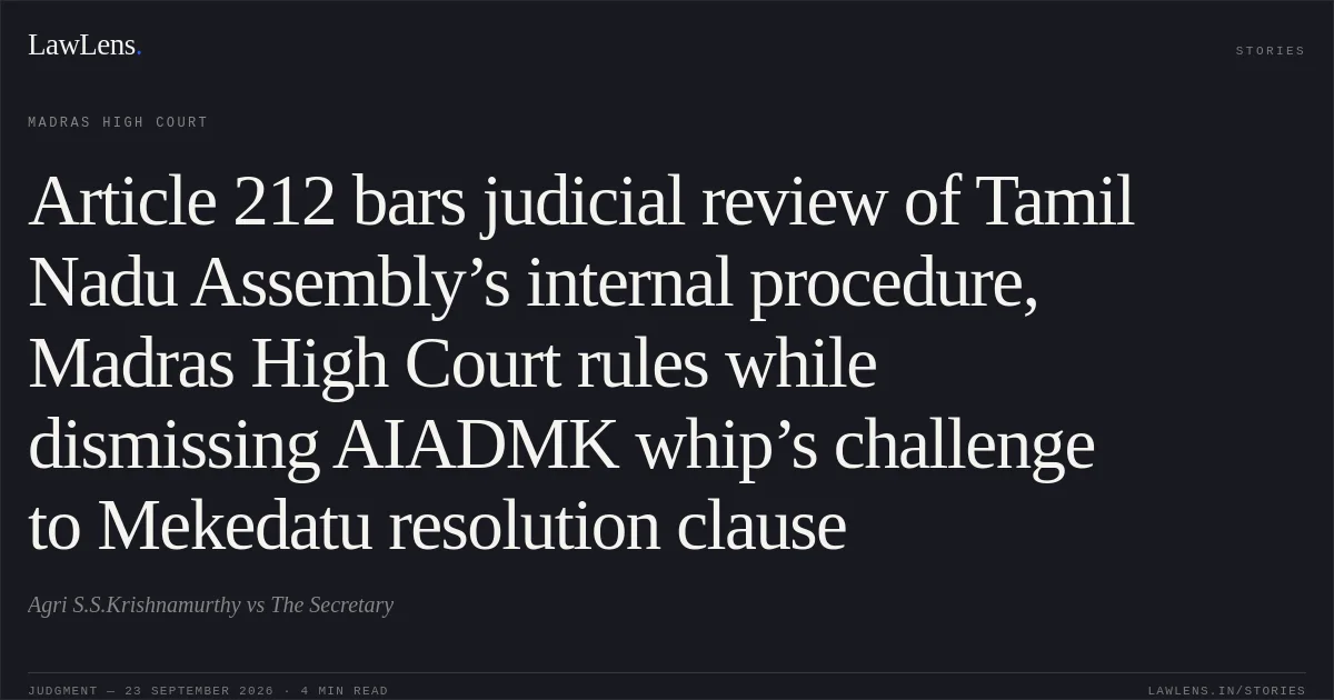 Article 212 bars judicial review of Tamil Nadu Assembly’s internal procedure, Madras High Court rules while dismissing AIADMK whip’s challenge to Mekedatu resolution clause. Agri S.S.Krishnamurthy vs The Secretary. Madras High Court. LawLens