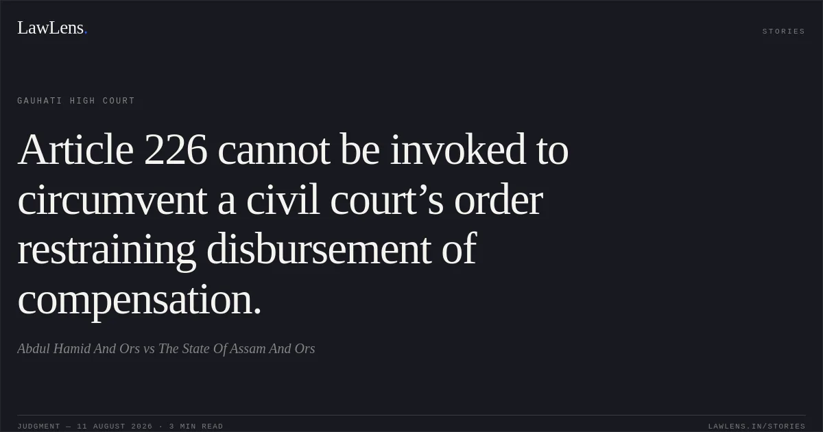 Article 226 cannot be invoked to circumvent a civil court’s order restraining disbursement of compensation.. Abdul Hamid And Ors vs The State Of Assam And Ors. Gauhati High Court. LawLens