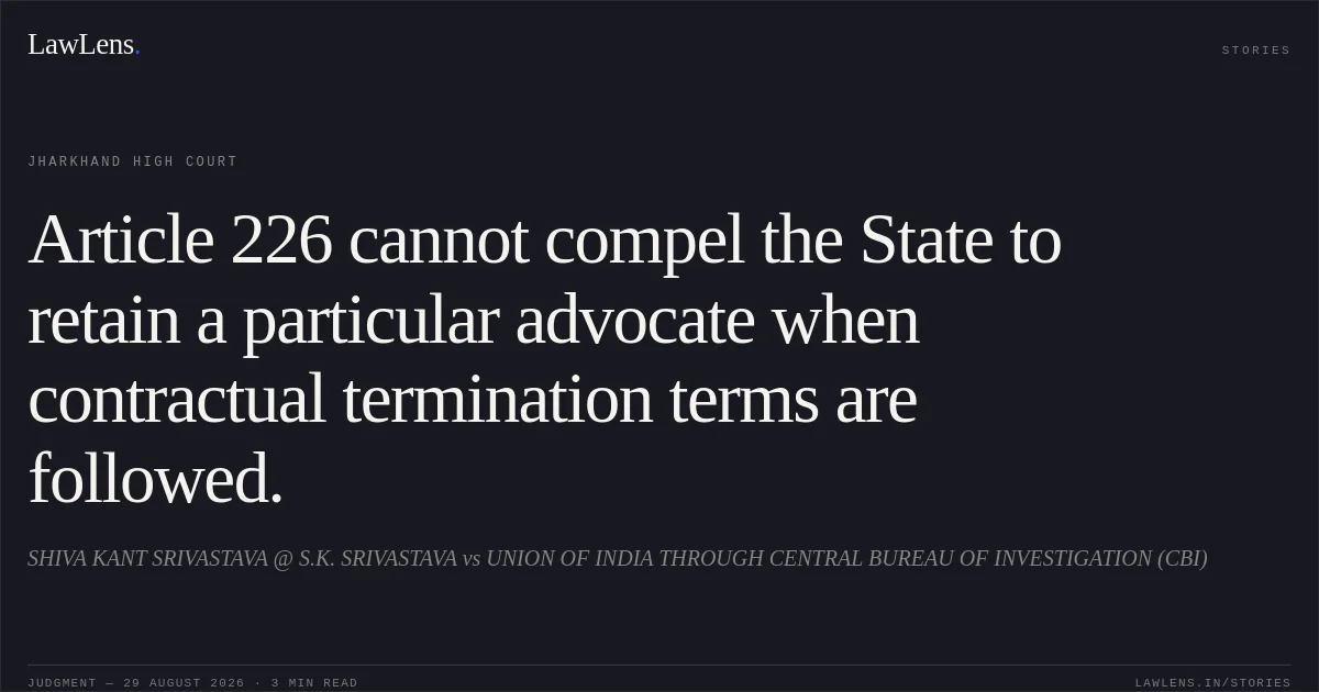 Article 226 cannot compel the State to retain a particular advocate when contractual termination terms are followed.. SHIVA KANT SRIVASTAVA @ S.K. SRIVASTAVA vs UNION OF INDIA THROUGH CENTRAL BUREAU OF INVESTIGATION (CBI). Jharkhand High Court. LawLens