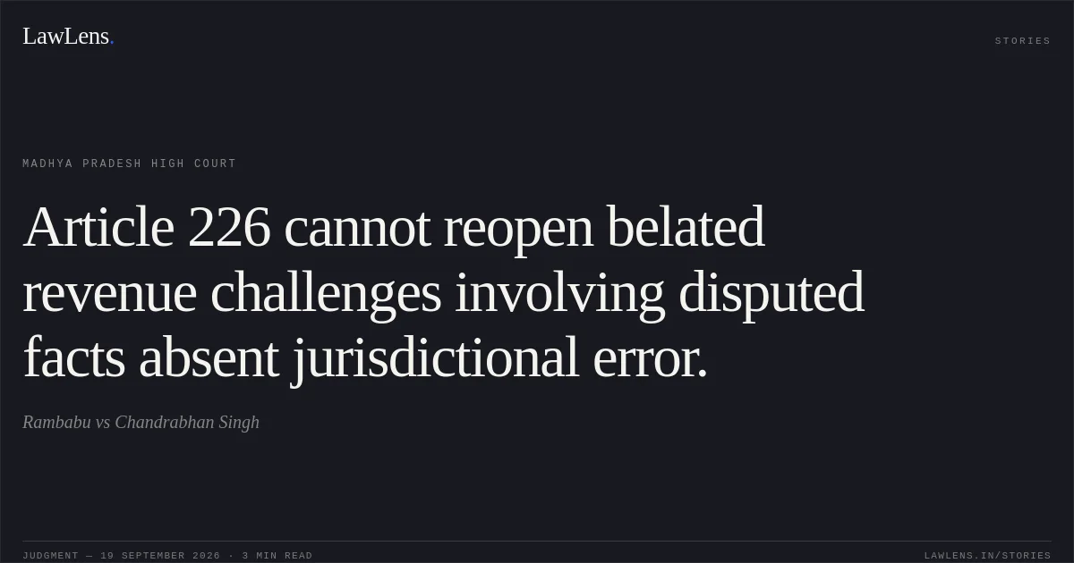 Article 226 cannot reopen belated revenue challenges involving disputed facts absent jurisdictional error.. Rambabu vs Chandrabhan Singh. Madhya Pradesh High Court. LawLens