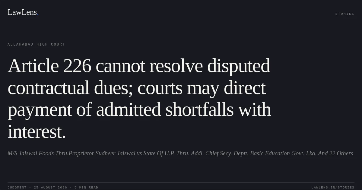 Article 226 cannot resolve disputed contractual dues; courts may direct payment of admitted shortfalls with interest.. M/S Jaiswal Foods Thru.Proprietor Sudheer Jaiswal vs State Of U.P. Thru. Addl. Chief Secy. Deptt. Basic Education Govt. Lko. And 22 Others. Allahabad High Court. LawLens
