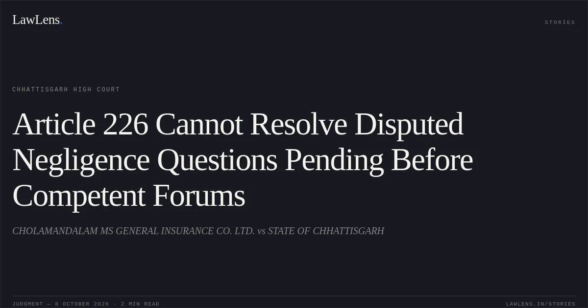 Article 226 Cannot Resolve Disputed Negligence Questions Pending Before Competent Forums. CHOLAMANDALAM MS GENERAL INSURANCE CO. LTD. vs STATE OF CHHATTISGARH. Chhattisgarh High Court. LawLens