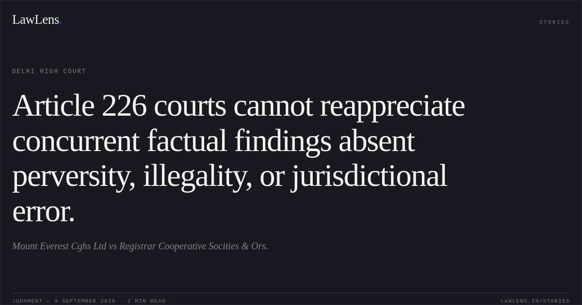Article 226 courts cannot reappreciate concurrent factual findings absent perversity, illegality, or jurisdictional error.. Mount Everest Cghs Ltd vs Registrar Cooperative Socities & Ors.. Delhi High Court. LawLens