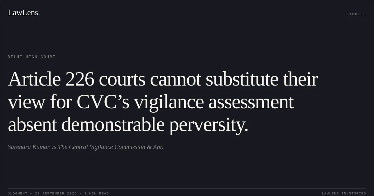 Article 226 courts cannot substitute their view for CVC’s vigilance assessment absent demonstrable perversity.. Surendra Kumar vs The Central Vigilance Commission & Anr.. Delhi High Court. LawLens