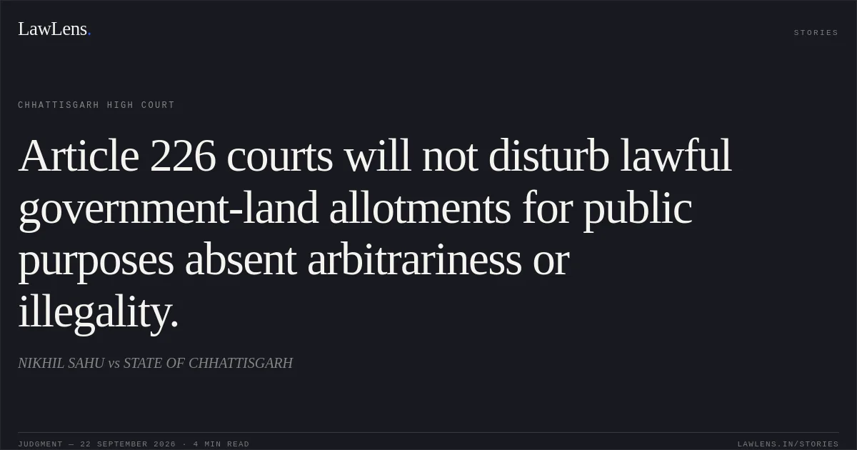 Article 226 courts will not disturb lawful government-land allotments for public purposes absent arbitrariness or illegality.. NIKHIL SAHU vs STATE OF CHHATTISGARH. Chhattisgarh High Court. LawLens