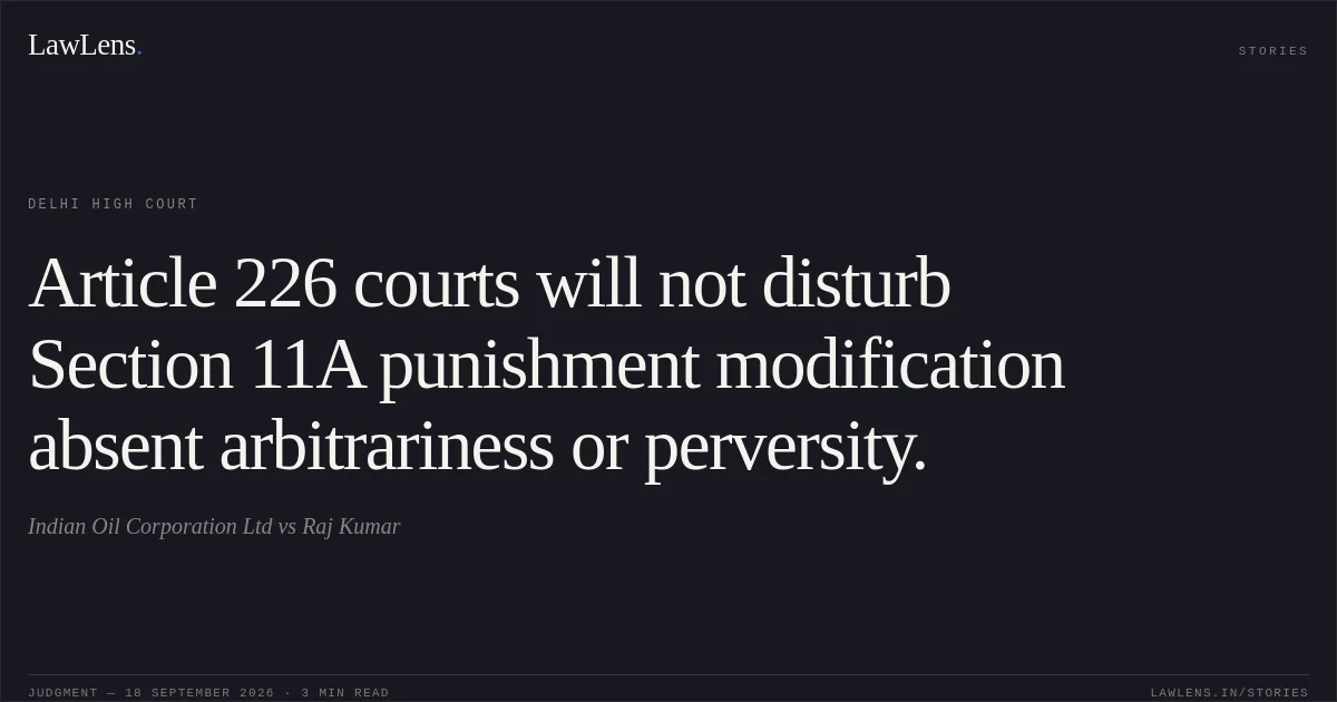 Article 226 courts will not disturb Section 11A punishment modification absent arbitrariness or perversity.. Indian Oil Corporation Ltd vs Raj Kumar. Delhi High Court. LawLens