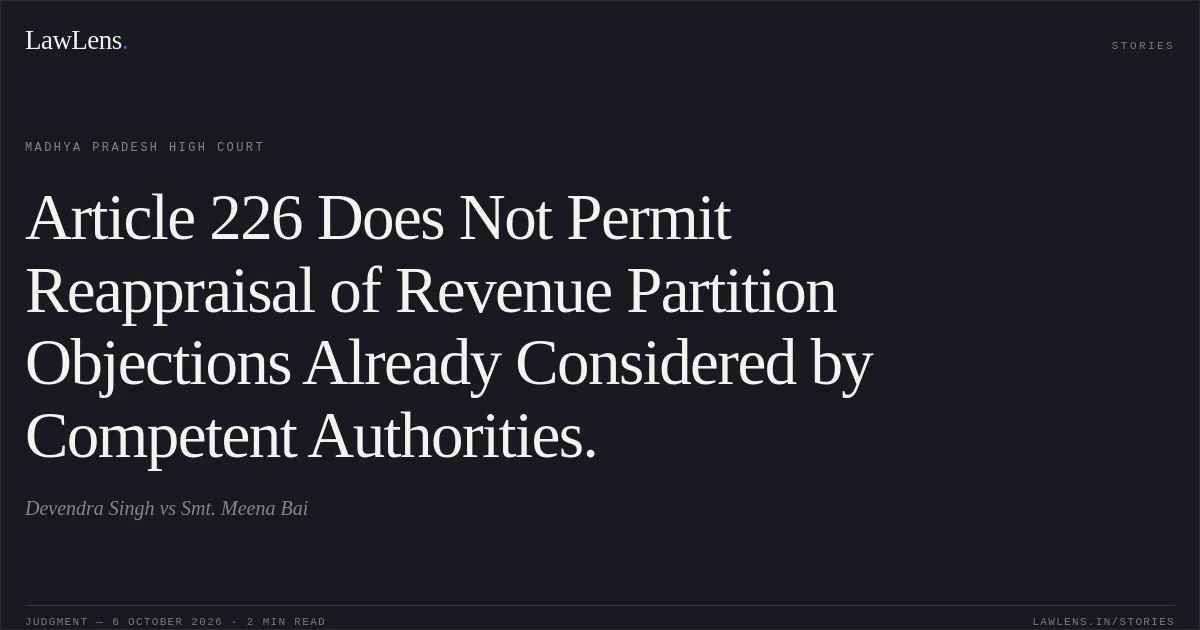 Article 226 Does Not Permit Reappraisal of Revenue Partition Objections Already Considered by Competent Authorities.. Devendra Singh vs Smt. Meena Bai. Madhya Pradesh High Court. LawLens