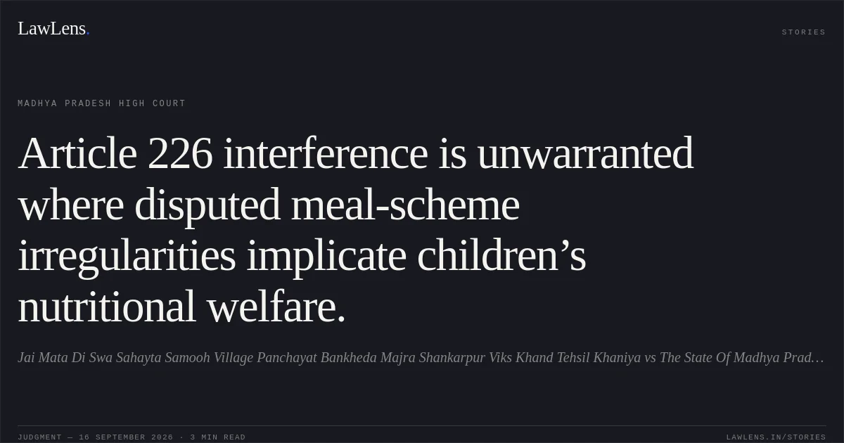 Article 226 interference is unwarranted where disputed meal-scheme irregularities implicate children’s nutritional welfare.. Jai Mata Di Swa Sahayta Samooh Village Panchayat Bankheda Majra Shankarpur Viks Khand Tehsil Khaniya vs The State Of Madhya Pradesh. Madhya Pradesh High Court. LawLens
