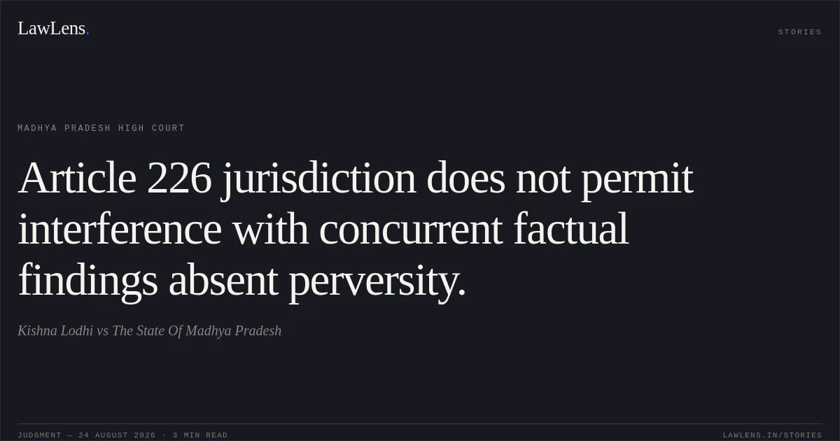 Article 226 jurisdiction does not permit interference with concurrent factual findings absent perversity.. Kishna Lodhi vs The State Of Madhya Pradesh. Madhya Pradesh High Court. LawLens