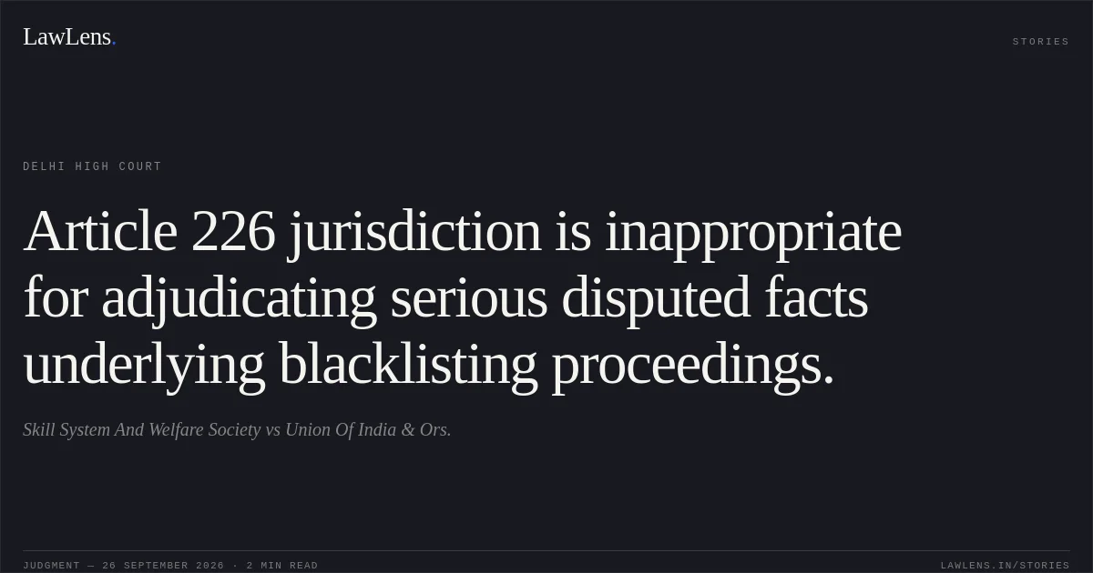 Article 226 jurisdiction is inappropriate for adjudicating serious disputed facts underlying blacklisting proceedings.. Skill System And Welfare Society vs Union Of India & Ors.. Delhi High Court. LawLens