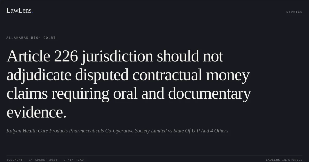 Article 226 jurisdiction should not adjudicate disputed contractual money claims requiring oral and documentary evidence.. Kalyan Health Care Products Pharmaceuticals Co-Operative Society Limited vs State Of U P And 4 Others. Allahabad High Court. LawLens