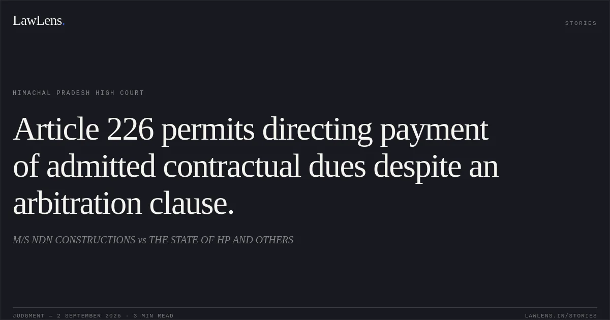 Article 226 permits directing payment of admitted contractual dues despite an arbitration clause.. M/S NDN CONSTRUCTIONS vs THE STATE OF HP AND OTHERS. Himachal Pradesh High Court. LawLens
