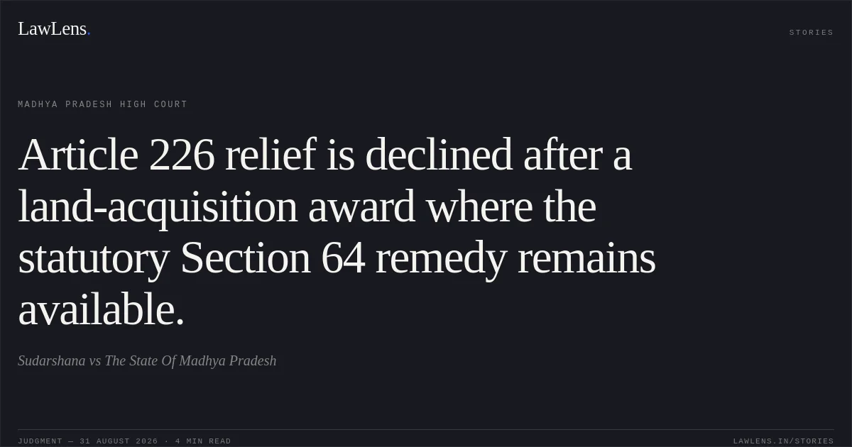 Article 226 relief is declined after a land-acquisition award where the statutory Section 64 remedy remains available.. Sudarshana vs The State Of Madhya Pradesh. Madhya Pradesh High Court. LawLens