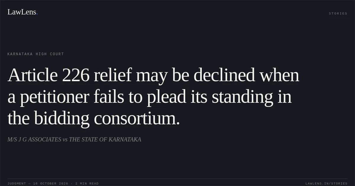 Article 226 relief may be declined when a petitioner fails to plead its standing in the bidding consortium.. M/S J G ASSOCIATES vs THE STATE OF KARNATAKA. Karnataka High Court. LawLens