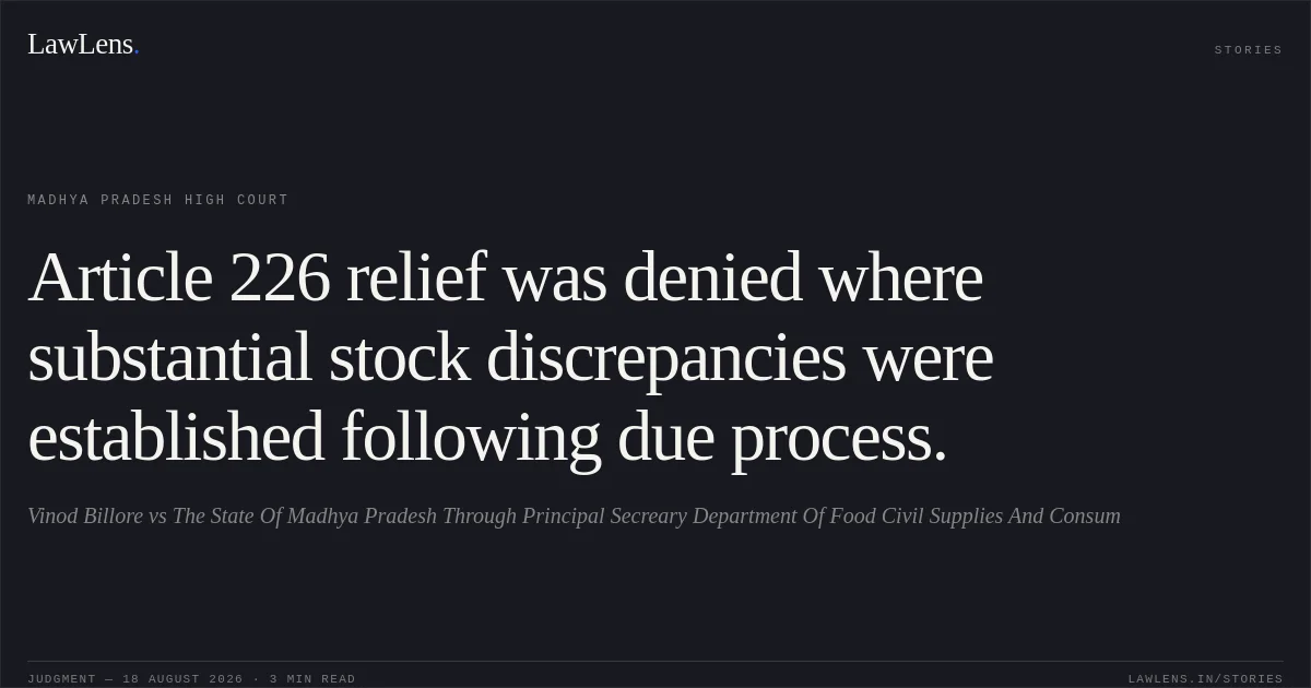 Article 226 relief was denied where substantial stock discrepancies were established following due process.. Vinod Billore vs The State Of Madhya Pradesh Through Principal Secreary Department Of Food Civil Supplies And Consum. Madhya Pradesh High Court. LawLens