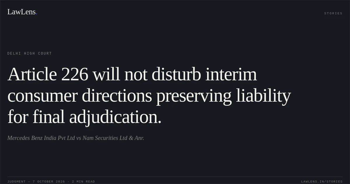Article 226 will not disturb interim consumer directions preserving liability for final adjudication.. Mercedes Benz India Pvt Ltd vs Nam Securities Ltd & Anr.. Delhi High Court. LawLens