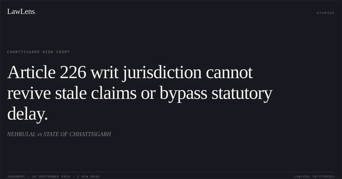 Article 226 writ jurisdiction cannot revive stale claims or bypass statutory delay.. NEHRULAL vs STATE OF CHHATTISGARH. Chhattisgarh High Court. LawLens