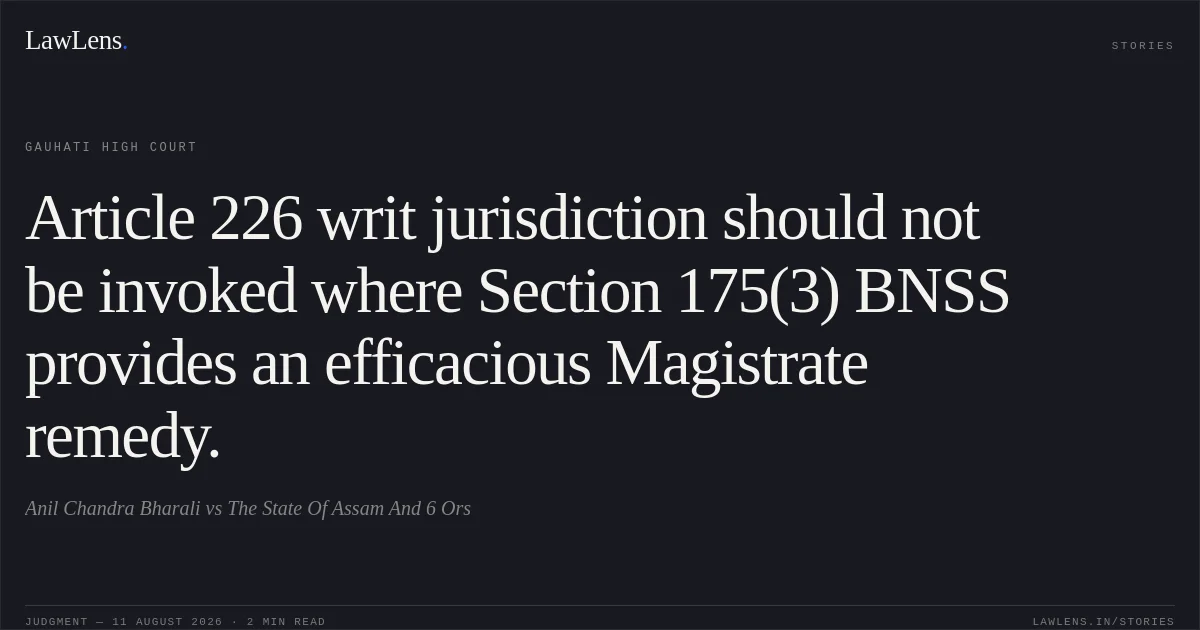 Article 226 writ jurisdiction should not be invoked where Section 175(3) BNSS provides an efficacious Magistrate remedy.. Anil Chandra Bharali vs The State Of Assam And 6 Ors. Gauhati High Court. LawLens
