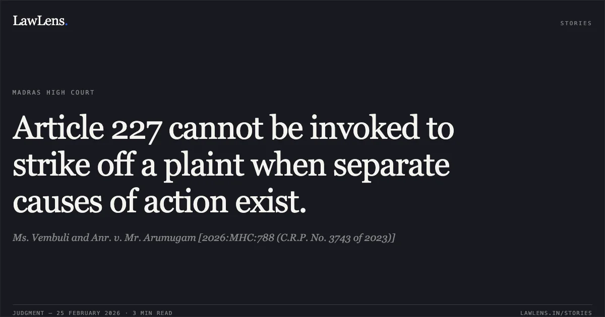 Article 227 cannot be invoked to strike off a plaint when separate causes of action exist.. Ms. Vembuli and Anr. v. Mr. Arumugam [2026:MHC:788 (C.R.P. No. 3743 of 2023)]. Madras High Court. LawLens