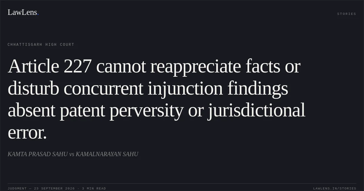 Article 227 cannot reappreciate facts or disturb concurrent injunction findings absent patent perversity or jurisdictional error.. KAMTA PRASAD SAHU vs KAMALNARAYAN SAHU. Chhattisgarh High Court. LawLens