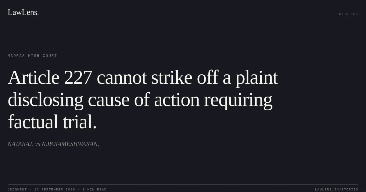 Article 227 cannot strike off a plaint disclosing cause of action requiring factual trial.. NATARAJ, vs N.PARAMESHWARAN,. Madras High Court. LawLens