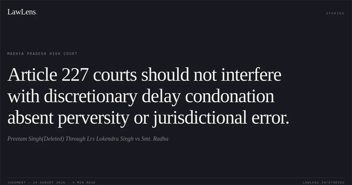 Article 227 courts should not interfere with discretionary delay condonation absent perversity or jurisdictional error.. Preetam Singh(Deleted) Through Lrs Lokendra Singh vs Smt. Radha. Madhya Pradesh High Court. LawLens