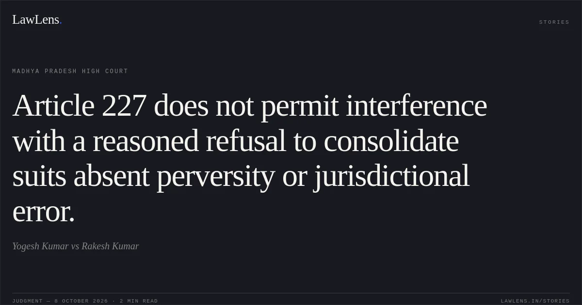 Article 227 does not permit interference with a reasoned refusal to consolidate suits absent perversity or jurisdictional error.. Yogesh Kumar vs Rakesh Kumar. Madhya Pradesh High Court. LawLens