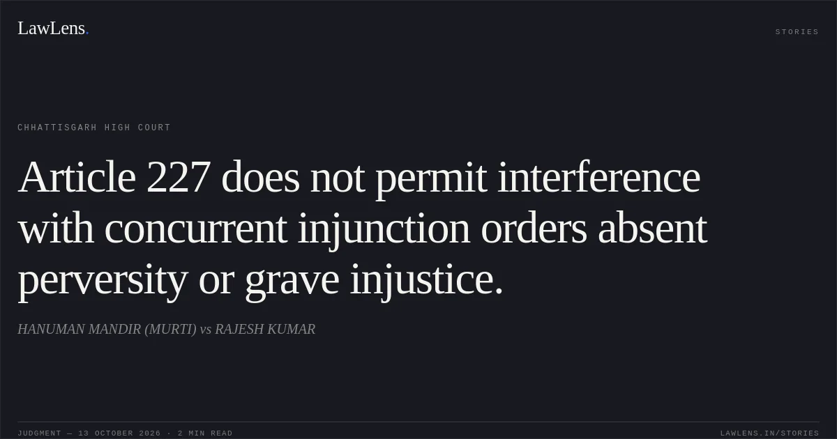Article 227 does not permit interference with concurrent injunction orders absent perversity or grave injustice.. HANUMAN MANDIR (MURTI) vs RAJESH KUMAR. Chhattisgarh High Court. LawLens